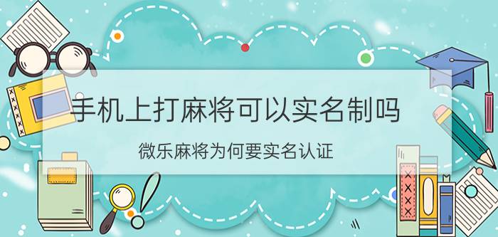 手机上打麻将可以实名制吗 微乐麻将为何要实名认证？